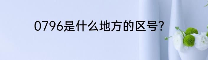0796是什么地方的区号？