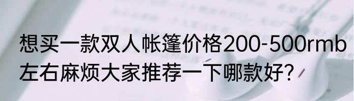 想买一款双人帐篷价格200-500rmb左右麻烦大家推荐一下哪款好？