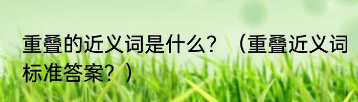 重叠的近义词是什么？（重叠近义词标准答案？）