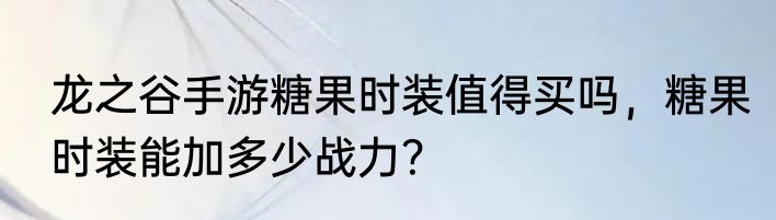 龙之谷手游糖果时装值得买吗，糖果时装能加多少战力？