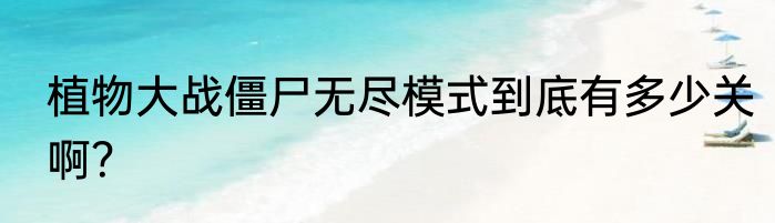 植物大战僵尸无尽模式到底有多少关啊？