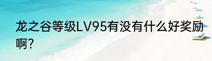 龙之谷等级LV95有没有什么好奖励啊？
