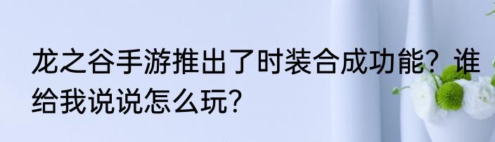 龙之谷手游推出了时装合成功能？谁给我说说怎么玩？