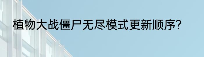 植物大战僵尸无尽模式更新顺序？
