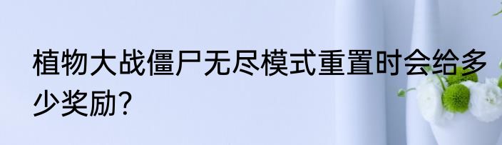 植物大战僵尸无尽模式重置时会给多少奖励？