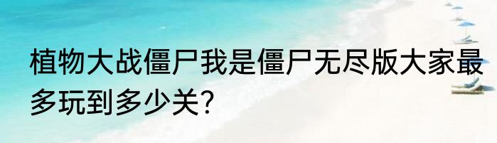 植物大战僵尸我是僵尸无尽版大家最多玩到多少关？