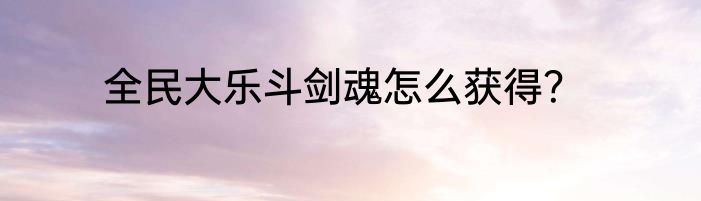 全民大乐斗剑魂怎么获得？