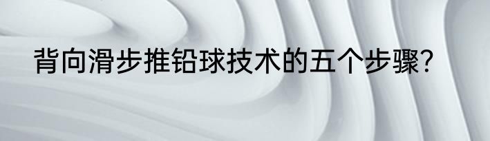 背向滑步推铅球技术的五个步骤？