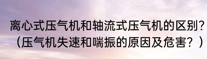 离心式压气机和轴流式压气机的区别？（压气机失速和喘振的原因及危害？）