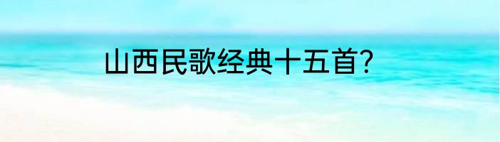 山西民歌经典十五首？