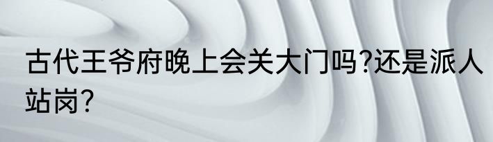 古代王爷府晚上会关大门吗?还是派人站岗？