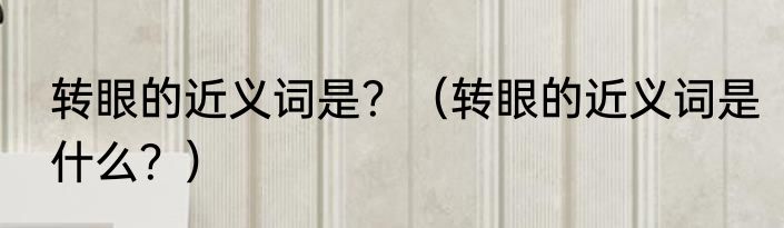 转眼的近义词是？（转眼的近义词是什么？）