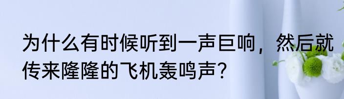 为什么有时候听到一声巨响，然后就传来隆隆的飞机轰鸣声？