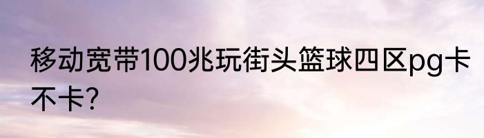 移动宽带100兆玩街头篮球四区pg卡不卡？