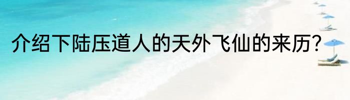 介绍下陆压道人的天外飞仙的来历？