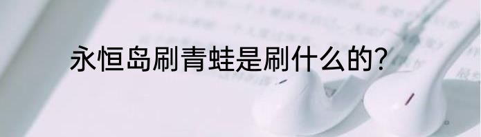 永恒岛刷青蛙是刷什么的？