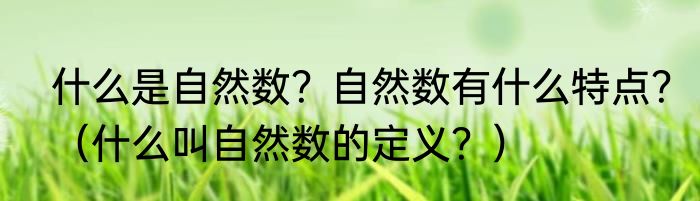 什么是自然数？自然数有什么特点？（什么叫自然数的定义？）
