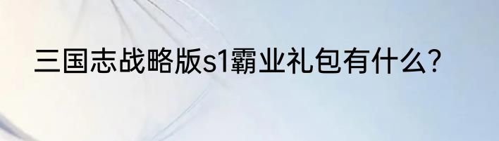 三国志战略版s1霸业礼包有什么？