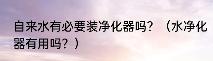 自来水有必要装净化器吗？（水净化器有用吗？）