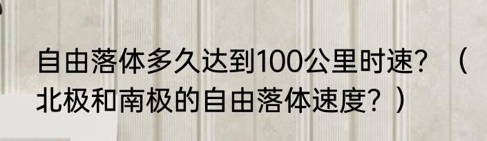 自由落体多久达到100公里时速？（北极和南极的自由落体速度？）