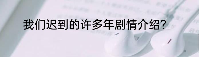 我们迟到的许多年剧情介绍？