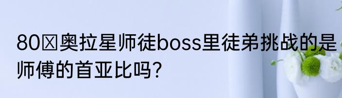 80 奥拉星师徒boss里徒弟挑战的是师傅的首亚比吗？