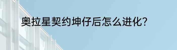 奥拉星契约坤仔后怎么进化？