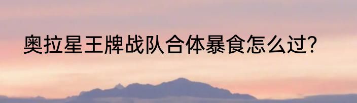 奥拉星王牌战队合体暴食怎么过？