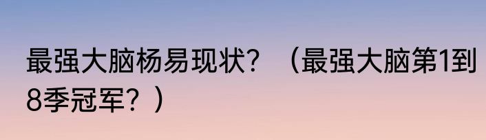 最强大脑杨易现状？（最强大脑第1到8季冠军？）