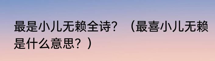 最是小儿无赖全诗？（最喜小儿无赖是什么意思？）