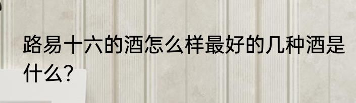 路易十六的酒怎么样最好的几种酒是什么？