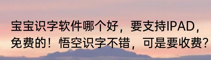 宝宝识字软件哪个好，要支持IPAD，免费的！悟空识字不错，可是要收费？