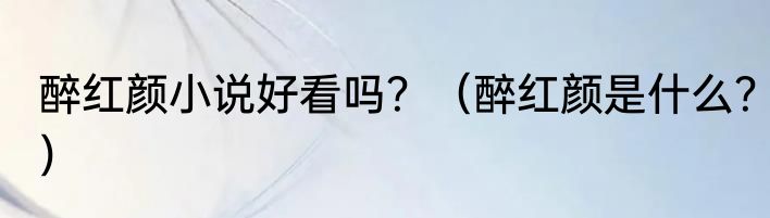 醉红颜小说好看吗？（醉红颜是什么？）