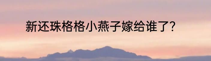 新还珠格格小燕子嫁给谁了？