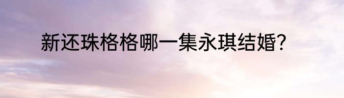 新还珠格格哪一集永琪结婚？