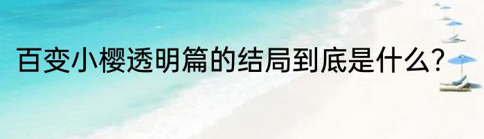 百变小樱透明篇的结局到底是什么？