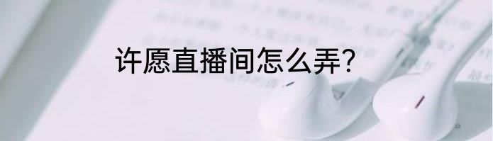 许愿直播间怎么弄？