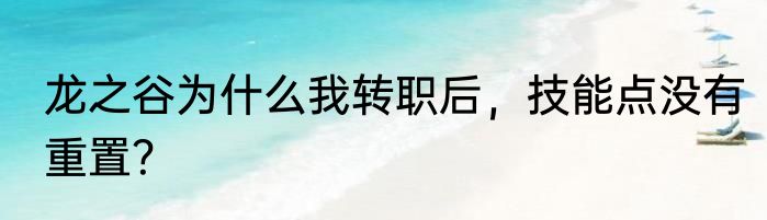 龙之谷为什么我转职后，技能点没有重置？