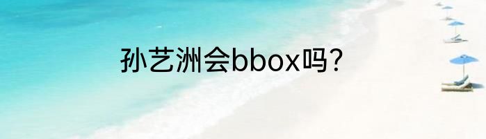 孙艺洲会bbox吗？