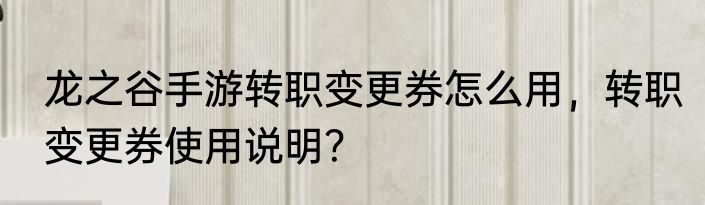 龙之谷手游转职变更券怎么用，转职变更券使用说明？
