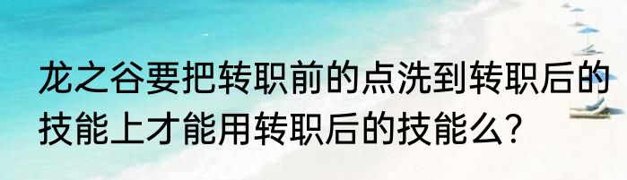 龙之谷要把转职前的点洗到转职后的技能上才能用转职后的技能么？