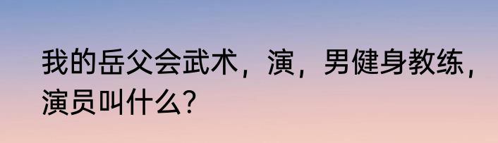 我的岳父会武术，演，男健身教练，演员叫什么？