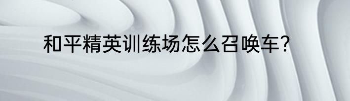 和平精英训练场怎么召唤车？