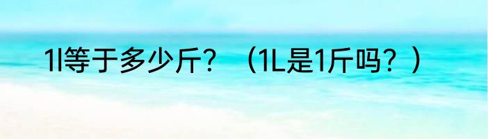 1l等于多少斤？（1L是1斤吗？）
