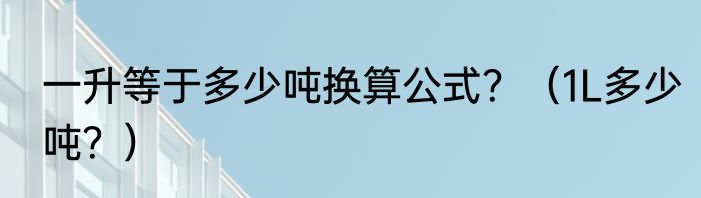 一升等于多少吨换算公式？（1L多少吨？）