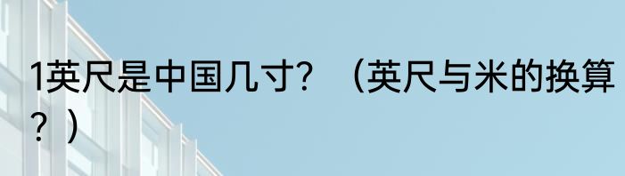 1英尺是中国几寸？（英尺与米的换算？）