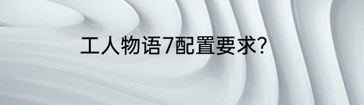 工人物语7配置要求？