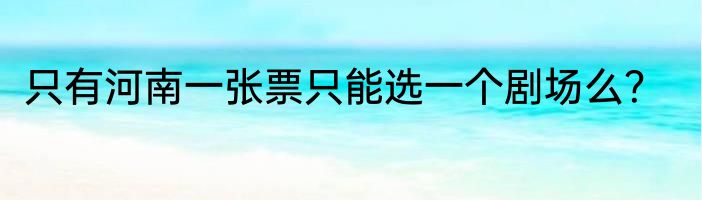 只有河南一张票只能选一个剧场么？