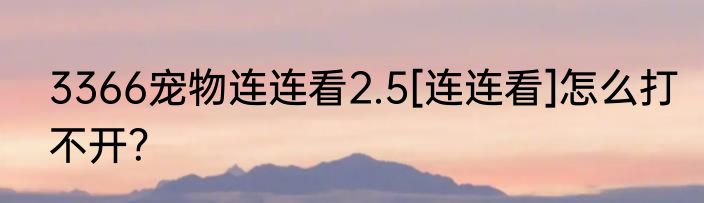 3366宠物连连看2.5[连连看]怎么打不开？