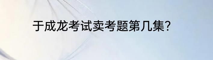 于成龙考试卖考题第几集？